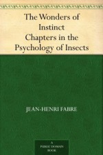 The Wonders of Instinct Chapters in the Psychology of Insects - Jean-Henri Fabre, Alexander Teixeira de Mattos, Bernard Miall