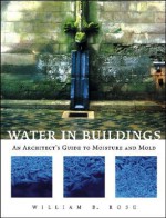 Water in Buildings: An Architect's Guide to Moisture and Mold - William B. Rose