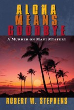 Aloha Means Goodbye: A Murder on Maui Mystery - Robert W. Stephens