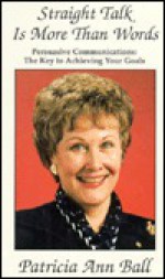 Straight Talk Is More Than Words: Persuasive Communications : The Key to Achieving Your Goals - Patricia Ball, Sue Politella, Wendy Kuhn