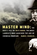 Master Mind: The Rise and Fall of Fritz Haber, the Nobel Laureate Who Launched the Age of Chemical Warfare - Daniel Charles