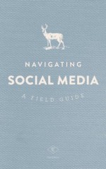 Navigating Social Media: A Field Guide - Scott Meyer, Sarah Carnes, John Nelson, Abby Teunissen