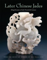 Later Chinese Jades: Ming Dynasty to Early Twentieth Century - Terese Tse Bartholomew, Michael Knight, He Li, Kazuhiro Tsuruta