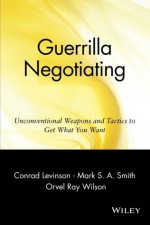 Guerrilla Negotiating: Unconventional Weapons and Tactics to Get What You Want (Guerrilla Marketing Series) - Conrad Levinson, Mark S. A. Smith, Orvel Ray Wilson