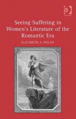 Seeing Suffering In Women's Literature Of The Romantic Era - Elizabeth A. Dolan