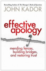 Effective Apology: Mending Fences, Building Bridges, and Restoring Trust - John Kador