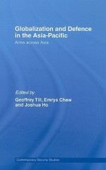 Globalization and Defence in the Asia-Pacific: Arms Across Asia - Geoffrey Till:, Joshua Ho, Emrys Chew