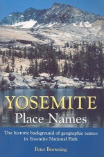 Yosemite Place Names: The Historic Background Of Geographic Names In Yosemite National Park - Peter Browning