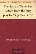 The Story of Peter Pan Retold from the fairy play by Sir James Barrie - Daniel Stephen O'Connor, Alice B. Woodward