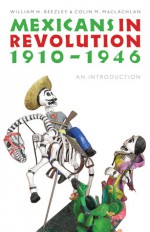 Mexicans in Revolution, 1910-1946: An Introduction - William H. Beezley, Colin M. MacLachlan