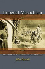 Imperial Masochism: British Fiction, Fantasy, And Social Class - John Kucich