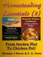 Homesteading Essentials (3): From Garden Plot To Chicken Pot! KISS Homesteaders 3 book Bundle plus Farmhouse Kitchen Recipes Fantastic Chicken Cookbook - Norman J Stone, F. A. Paris