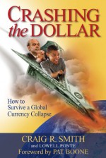 Crashing the Dollar: How to Survive a Global Currency Collapse - Craig R. Smith, Lowell Ponte, Pat Boone