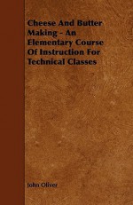 Cheese and Butter Making - An Elementary Course of Instruction for Technical Classes - John Oliver