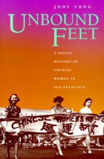 Unbound Feet: A Social History of Chinese Women in San Francisco - Judy Yung