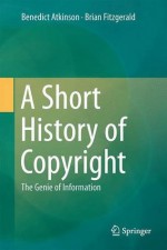 A Short History of Copyright: The Genie of Information - Brian Fitzgerald, Benedict Atkinson