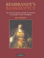 Rembrandt's Bankruptcy: The Artist, his Patrons, and the Art World in Seventeeth-Century Netherlands - Paul Crenshaw