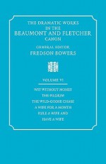 The Dramatic Works in the Beaumont and Fletcher Canon: Volume 6, Wit Without Money, the Pilgrim, the Wild-Goose Chase, a Wife for a Month, Rule a Wife - Francis Beaumont, John Fletcher, Fredson Bowers