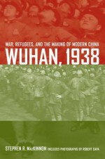 Wuhan, 1938: War, Refugees, and the Making of Modern China - Stephen R MacKinnon, Robert Capa