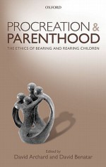 Procreation and Parenthood: The Ethics of Bearing and Rearing Children - David Archard, David Benatar