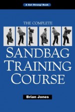 The Complete Sandbag Training Course - Brian Jones, Randall J. Strossen