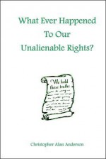 What Ever Happened to Our Unalienable Rights? - Christopher Alan Anderson