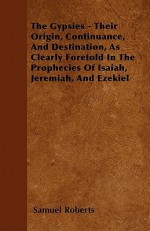 The Gypsies - Their Origin, Continuance, and Destination, as Clearly Foretold in the Prophecies of Isaiah, Jeremiah, and Ezekiel - Samuel Roberts