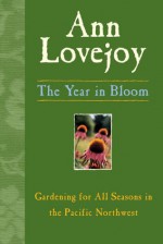 The Year in Bloom: Gardening for All Seasons in the Pacific Northwest - Ann Lovejoy