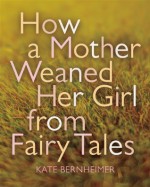 How a Mother Weaned Her Girl from Fairy Tales: and Other Stories - Kate Bernheimer, Catherine Eyde