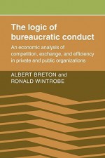 The Logic of Bureaucratic Conduct: An Economic Analysis of Competition, Exchange, and Efficiency in Private and Public Organizations - Albert Breton, Ronald Wintrobe