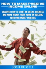 How To Make Passive Income Online: Discover How To Start An Online Business And Make Money From Home By Building Your Own Money Machine (Multiple Streams ... Free, Income For Life) (make money online) - Josh Russell