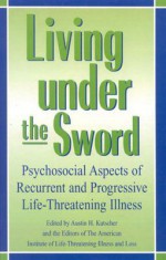 Living Under the Sword: Psychosocial Aspects of Recurrent and Progressive Life-Threatening Illness - Harold B. Haley, Austin H. Kutscher, American Institute of Life-Thrreatening Illness and Loss Staff