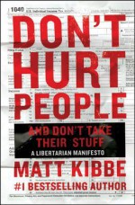 Don't Hurt People and Don't Take Their Stuff: A Libertarian Manifesto - Matt Kibbe