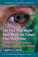 The Past That Might Have Been, the Future That May Come: Women Writing Fantastic Fiction, 1960s to the Present: 43 (Critical Explorations in Science Fiction and Fantasy) - Lauren J. Lacey, Donald E. Palumbo, C.W. Sullivan III, Series Editor Donald E. Palumbo, Series Editor C.W. Sullivan III