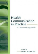 Health Communication in Practice: A Case Study Approach (Routledge Communication Series) - Eileen Berlin Ray