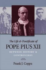 The Life and Pontificate of Pope Pius XII: Between History and Controversy - Frank J. Coppa