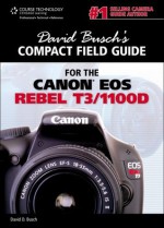 David Busch's Compact Field Guide for the Canon EOS Rebel T3/1100D, 1st Edition - David D. Busch