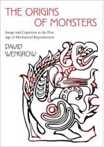 The Origins of Monsters: Image and Cognition in the First Age of Mechanical Reproduction - David Wengrow