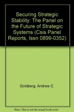 Securing Strategic Stability: The Panel on the Future of Strategic Systems (Csis Panel Reports, Issn 0899-0352) - Andrew C. Goldberg