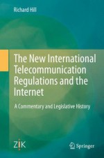 The New International Telecommunication Regulations and the Internet: A Commentary and Legislative History - Richard W Hill