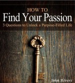 How to Find Your Passion: 3 Keys to Unlock a Purpose-Filled Life - John Rivers