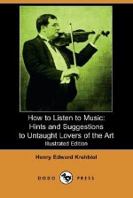 How to Listen to Music: Hints and Suggestions to Untaught Lovers of the Art - Henry Edward Krehbiel