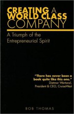 Creating A World Class Company: A Triumph of the Entrepreneurial Spirit - Bob Thomas