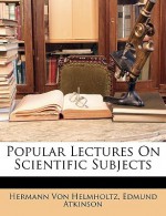 Popular Lectures on Scientific Subjects - Hermann von Helmholtz, Edmund Atkinson