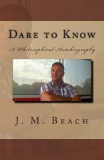 Dare to Know: A Philosophical Autobiography - J.M. Beach