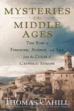 Mysteries of the Middle Ages: The Rise of Feminism, Science and Art from the Cults of Catholic Europe - Thomas Cahill