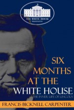 Six Months at the White House: The Inner Life of Lincoln - Francis Bicknell Carpenter, Brian V. Hunt