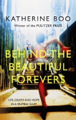 Behind the Beautiful Forevers: Life, Death and Hope in a Mumbai Slum - Katherine Boo