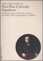 Plon-Plon il principe Napoleone. Il libertino sposo di Clotilde di Savoia per l'Italia libera indipendente e federale - Antonio G. Casanova