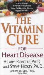 The Vitamin Cure for Heart Disease: How to Prevent and Treat Heart Disease Using Nutrition and Vitamin Supplementation - Hilary Roberts, Steve Hickey